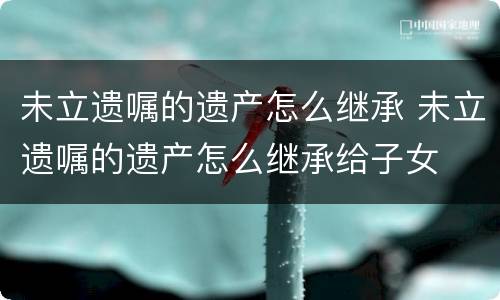 未立遗嘱的遗产怎么继承 未立遗嘱的遗产怎么继承给子女
