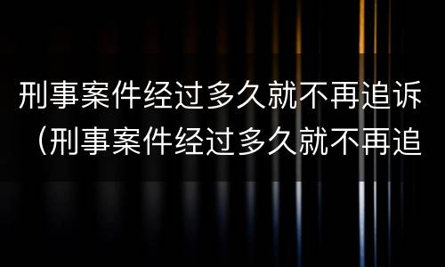刑事案件经过多久就不再追诉（刑事案件经过多久就不再追诉了）