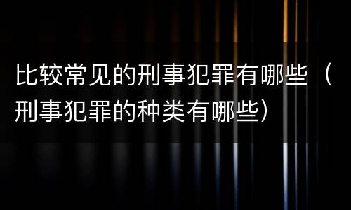 比较常见的刑事犯罪有哪些（刑事犯罪的种类有哪些）