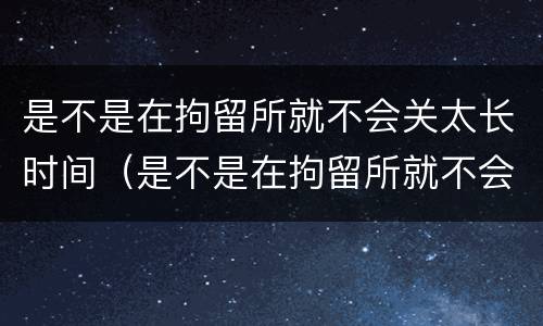 是不是在拘留所就不会关太长时间（是不是在拘留所就不会关太长时间了）
