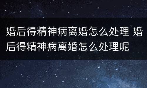 婚后得精神病离婚怎么处理 婚后得精神病离婚怎么处理呢