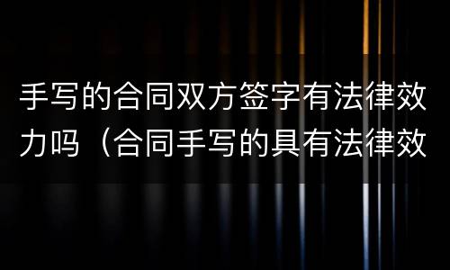 手写的合同双方签字有法律效力吗（合同手写的具有法律效力吗）