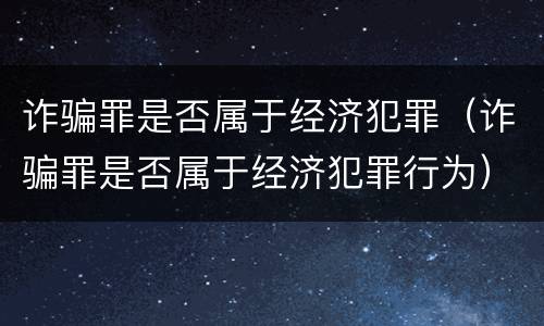 诈骗罪是否属于经济犯罪（诈骗罪是否属于经济犯罪行为）