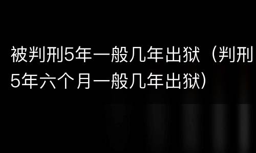 被判刑5年一般几年出狱（判刑5年六个月一般几年出狱）