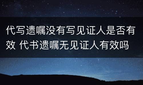 代写遗嘱没有写见证人是否有效 代书遗嘱无见证人有效吗