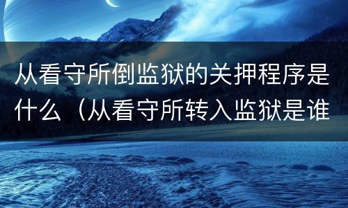 从看守所倒监狱的关押程序是什么（从看守所转入监狱是谁押送）