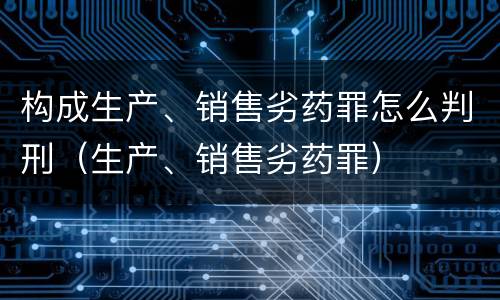 构成生产、销售劣药罪怎么判刑（生产、销售劣药罪）