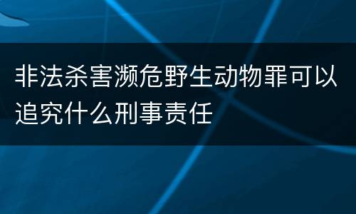 非法杀害濒危野生动物罪可以追究什么刑事责任