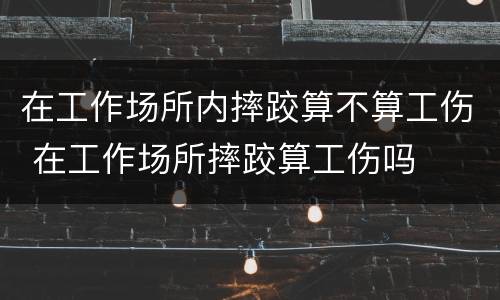 在工作场所内摔跤算不算工伤 在工作场所摔跤算工伤吗