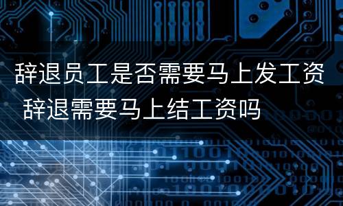 辞退员工是否需要马上发工资 辞退需要马上结工资吗