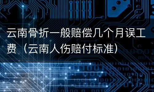 云南骨折一般赔偿几个月误工费（云南人伤赔付标准）