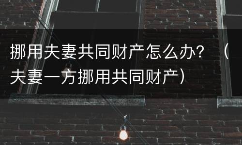 挪用夫妻共同财产怎么办？（夫妻一方挪用共同财产）