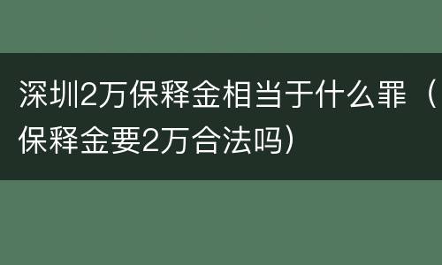 深圳2万保释金相当于什么罪（保释金要2万合法吗）