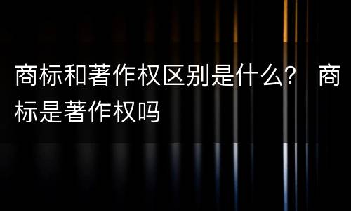 商标和著作权区别是什么？ 商标是著作权吗