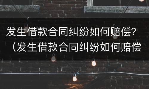 发生借款合同纠纷如何赔偿？（发生借款合同纠纷如何赔偿）