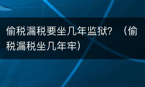 偷税漏税要坐几年监狱？（偷税漏税坐几年牢）