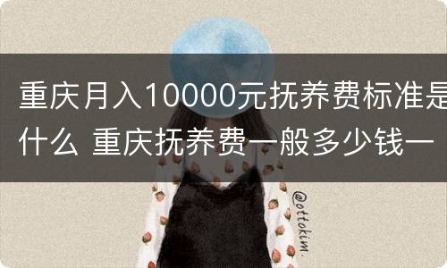 重庆月入10000元抚养费标准是什么 重庆抚养费一般多少钱一个月