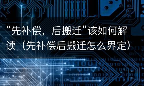 “先补偿，后搬迁”该如何解读（先补偿后搬迁怎么界定）
