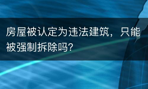 房屋被认定为违法建筑，只能被强制拆除吗？