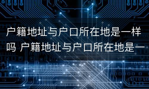 户籍地址与户口所在地是一样吗 户籍地址与户口所在地是一样吗