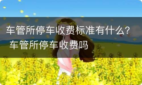 车管所停车收费标准有什么？ 车管所停车收费吗
