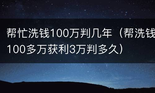 帮忙洗钱100万判几年（帮洗钱100多万获利3万判多久）