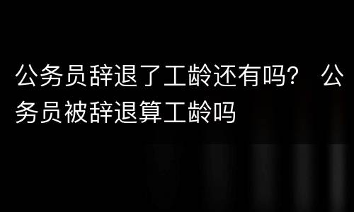 公务员辞退了工龄还有吗？ 公务员被辞退算工龄吗