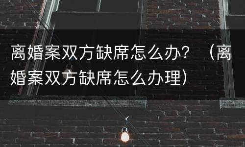 离婚案双方缺席怎么办？（离婚案双方缺席怎么办理）