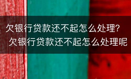 欠银行贷款还不起怎么处理？ 欠银行贷款还不起怎么处理呢