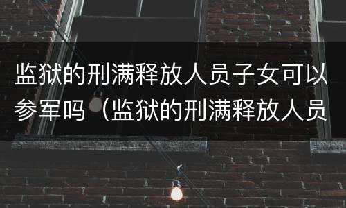 监狱的刑满释放人员子女可以参军吗（监狱的刑满释放人员子女可以参军吗）
