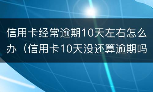 信用卡经常逾期10天左右怎么办（信用卡10天没还算逾期吗）