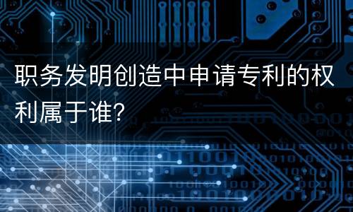 职务发明创造中申请专利的权利属于谁？