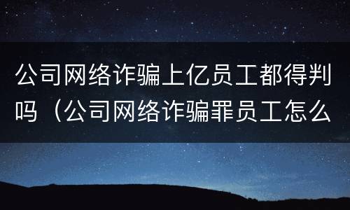 公司网络诈骗上亿员工都得判吗（公司网络诈骗罪员工怎么判）
