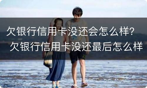 欠银行信用卡没还会怎么样？ 欠银行信用卡没还最后怎么样