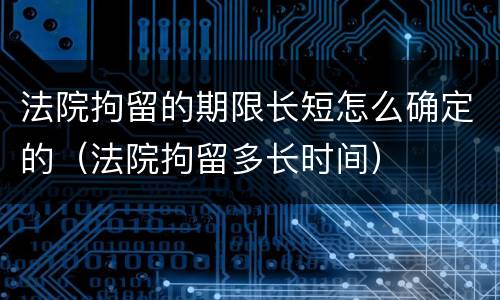 法院拘留的期限长短怎么确定的（法院拘留多长时间）