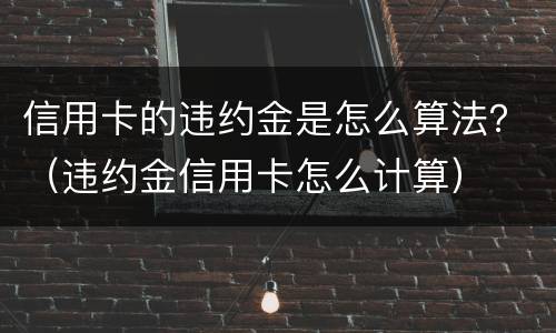 信用卡的违约金是怎么算法？（违约金信用卡怎么计算）