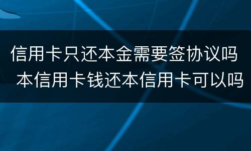 信用卡只还本金需要签协议吗 本信用卡钱还本信用卡可以吗