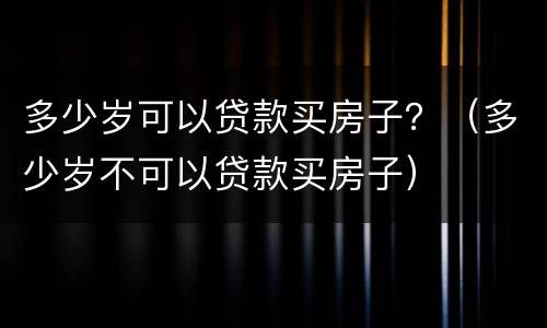 多少岁可以贷款买房子？（多少岁不可以贷款买房子）