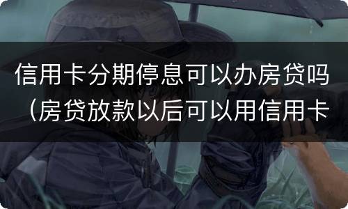 信用卡分期停息可以办房贷吗（房贷放款以后可以用信用卡分期了嘛）