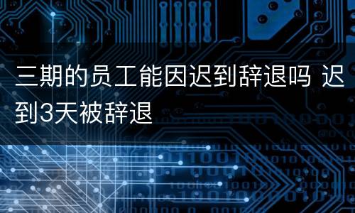 三期的员工能因迟到辞退吗 迟到3天被辞退