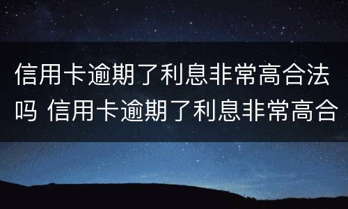 信用卡逾期了利息非常高合法吗 信用卡逾期了利息非常高合法吗怎么办