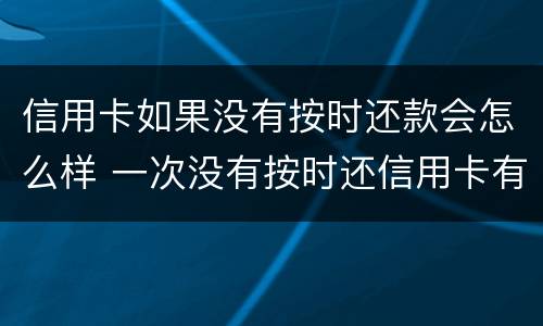 信用卡如果没有按时还款会怎么样 一次没有按时还信用卡有影响吗