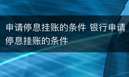 申请停息挂账的条件 银行申请停息挂账的条件