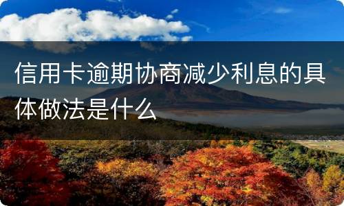 信用卡逾期协商减少利息的具体做法是什么