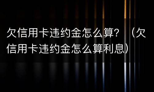 欠信用卡违约金怎么算？（欠信用卡违约金怎么算利息）