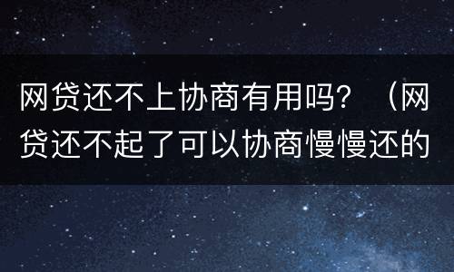 网贷还不上协商有用吗？（网贷还不起了可以协商慢慢还的吗）