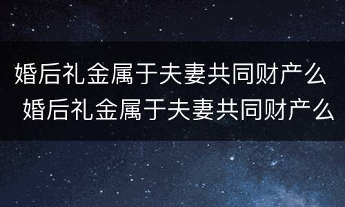 婚后礼金属于夫妻共同财产么 婚后礼金属于夫妻共同财产么对吗