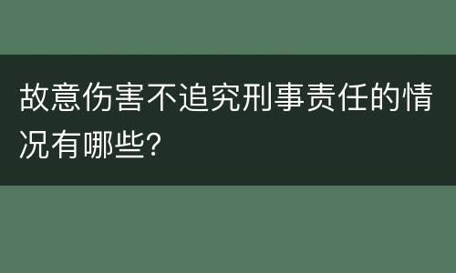 故意伤害不追究刑事责任的情况有哪些？