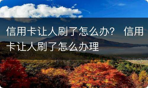 信用卡让人刷了怎么办？ 信用卡让人刷了怎么办理