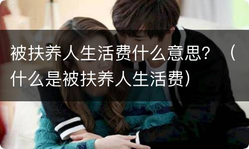 被扶养人生活费什么意思？（什么是被扶养人生活费）